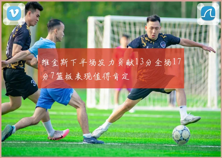 维金斯下半场发力贡献13分全场17分7篮板表现值得肯定