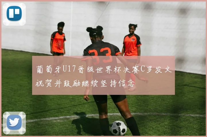 葡萄牙U17晋级世界杯决赛C罗发文祝贺并鼓励继续坚持信念