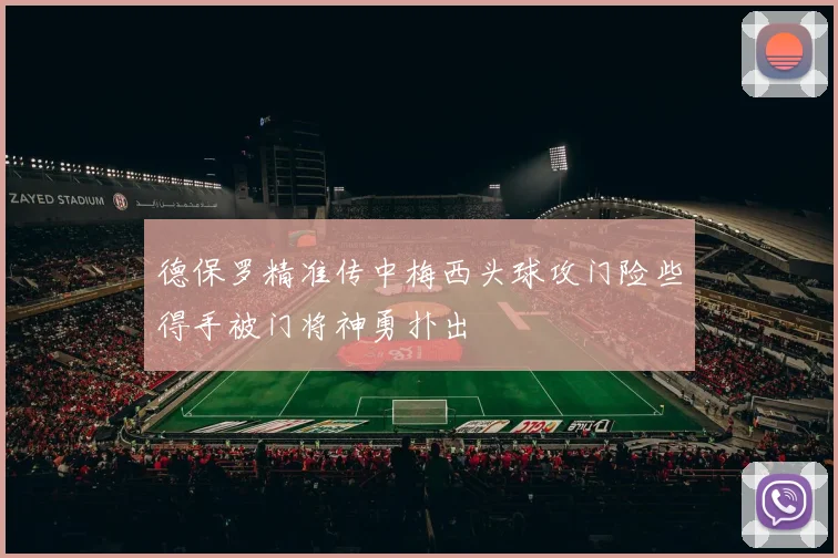 德保罗精准传中梅西头球攻门险些得手被门将神勇扑出