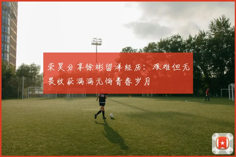 荣昊分享徐彬留洋经历：艰难但无畏收获满满无悔青春岁月