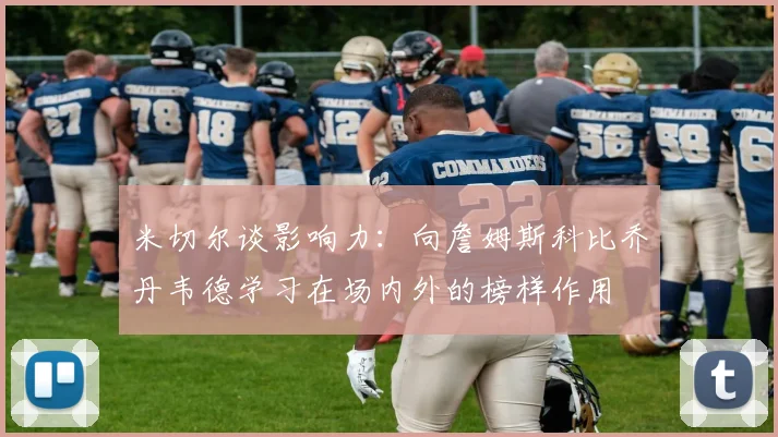 米切尔谈影响力：向詹姆斯科比乔丹韦德学习在场内外的榜样作用