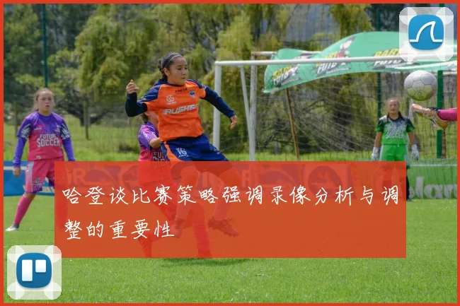 哈登谈比赛策略强调录像分析与调整的重要性