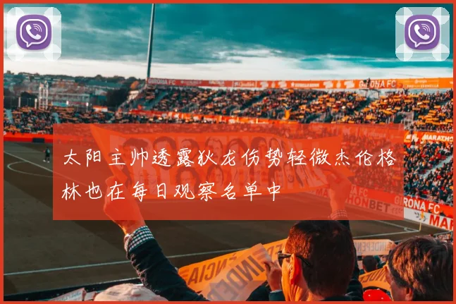 太阳主帅透露狄龙伤势轻微杰伦格林也在每日观察名单中