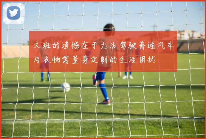 文班的遗憾在于无法驾驶普通汽车与衣物需量身定制的生活困扰