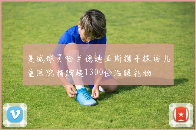 曼城球员哈兰德迪亚斯携手探访儿童医院捐赠超1300份温暖礼物