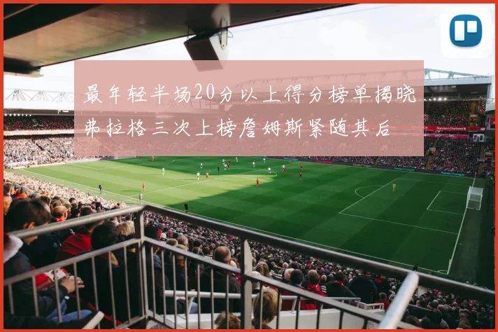 最年轻半场20分以上得分榜单揭晓弗拉格三次上榜詹姆斯紧随其后