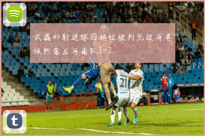 武磊补射进球因越位被判无效海港依然落后河南队1-2