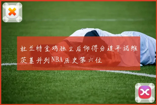 杜兰特金鸡独立后仰得分追平诺维茨基并列NBA历史第六位