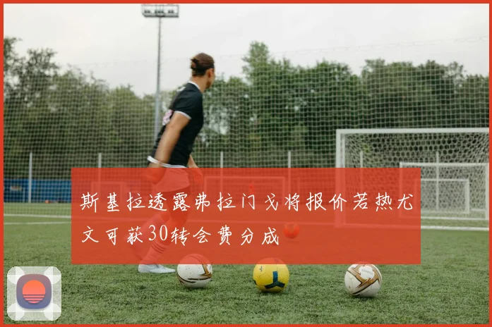 斯基拉透露弗拉门戈将报价若热尤文可获30转会费分成