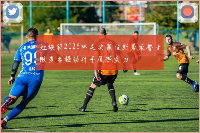 杜埃获2025环足奖最佳新秀荣誉击败多名强劲对手展现实力