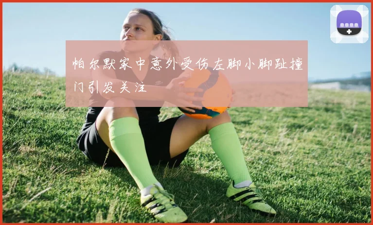 帕尔默家中意外受伤左脚小脚趾撞门引发关注