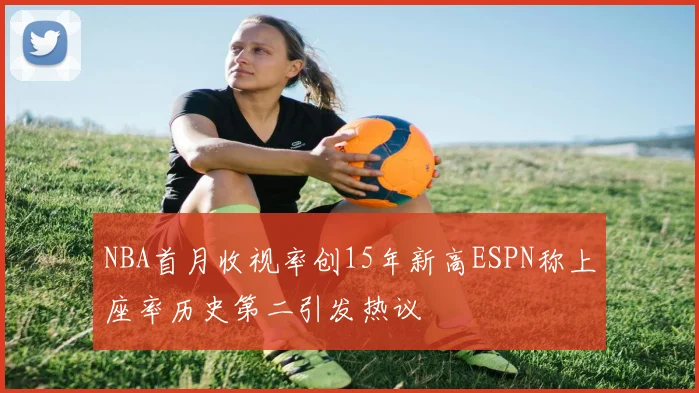 NBA首月收视率创15年新高ESPN称上座率历史第二引发热议