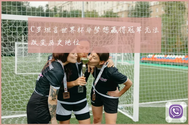 C罗坦言世界杯非梦想赢得冠军无法改变历史地位