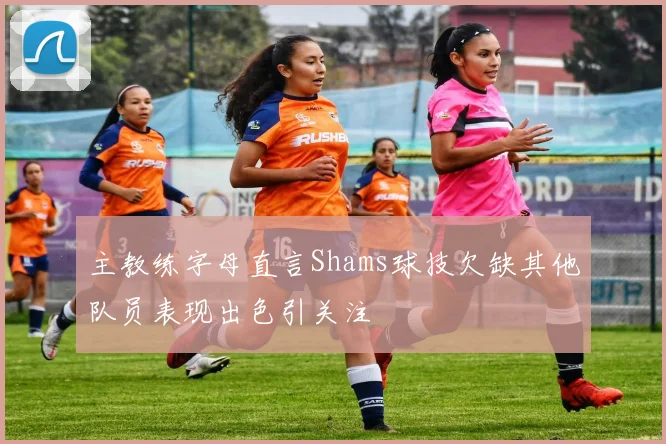 主教练字母直言Shams球技欠缺其他队员表现出色引关注