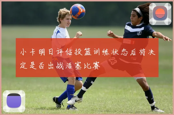 小卡明日评估投篮训练状态后将决定是否出战活塞比赛