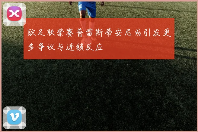 欧足联禁赛普雷斯蒂安尼或引发更多争议与连锁反应