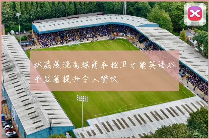 林葳展现高球商和控卫才能英语水平显著提升令人赞叹