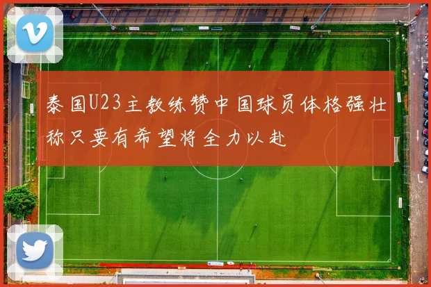泰国U23主教练赞中国球员体格强壮称只要有希望将全力以赴