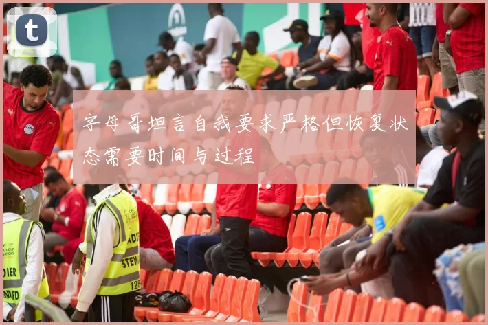 字母哥坦言自我要求严格但恢复状态需要时间与过程