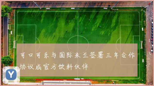 可口可乐与国际米兰签署三年合作协议成官方饮料伙伴