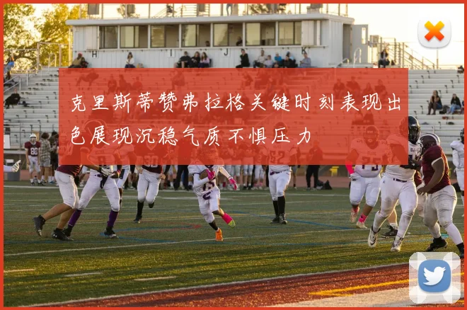 克里斯蒂赞弗拉格关键时刻表现出色展现沉稳气质不惧压力