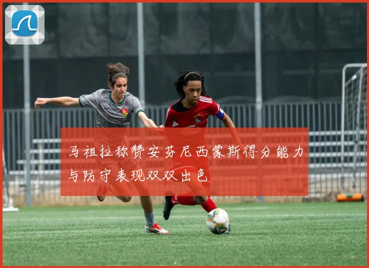 马祖拉称赞安芬尼西蒙斯得分能力与防守表现双双出色