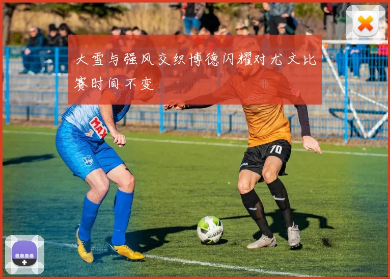 大雪与强风交织博德闪耀对尤文比赛时间不变