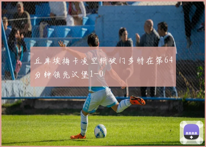 丘库埃梅卡凌空斩破门多特在第64分钟领先汉堡1-0